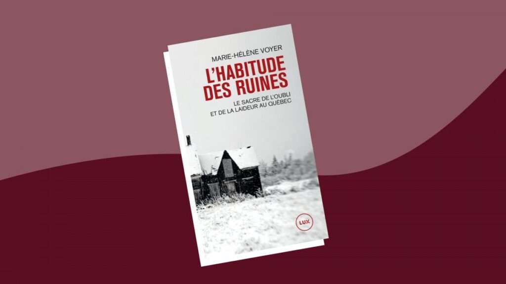 Ce qui se cache derrière L’habitude des ruines : Le sacre de l’oubli et de la laideur au Québec