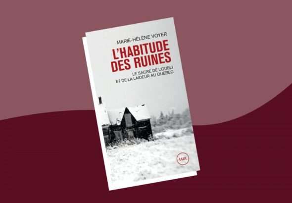 Ce qui se cache derrière L’habitude des ruines : Le sacre de l’oubli et de la laideur au Québec